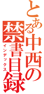 とある中西の禁書目録（インデックス）