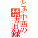 とある中西の禁書目録（インデックス）