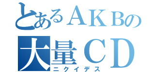 とあるＡＫＢの大量ＣＤ（ニクイデス）