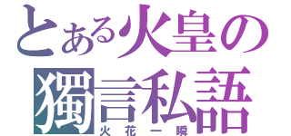 とある火皇の獨言私語（火花一瞬）