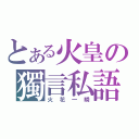 とある火皇の獨言私語（火花一瞬）