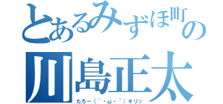 とあるみずほ町の川島正太郎（たろー（｀・ω・´）キリッ）