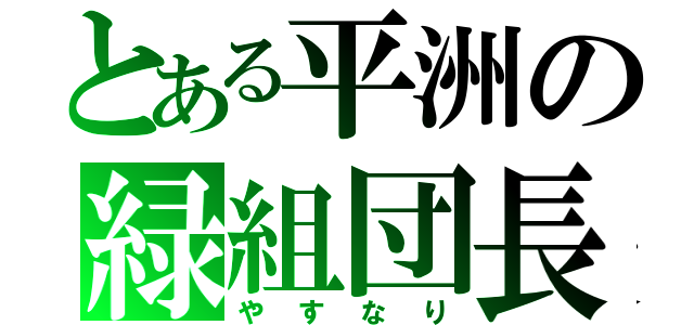 とある平洲の緑組団長（やすなり）