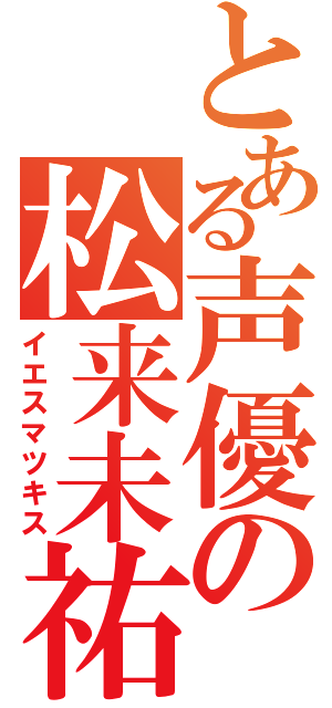 とある声優の松来未祐（イエスマツキス）