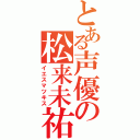 とある声優の松来未祐（イエスマツキス）