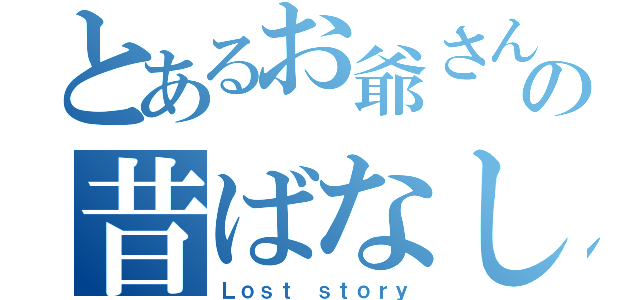 とあるお爺さんの昔ばなし（Ｌｏｓｔ ｓｔｏｒｙ）