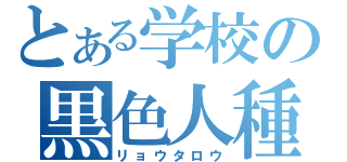 とある学校の黒色人種（リョウタロウ）