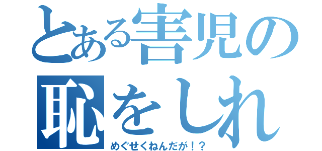 とある害児の恥をしれ！（めぐせくねんだが！？）