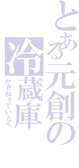 とある元創の冷蔵庫（かきね＝ていとく）