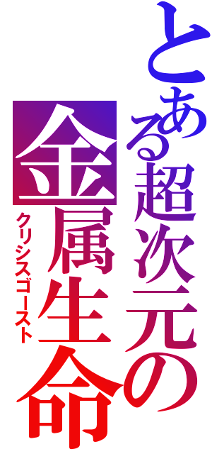 とある超次元の金属生命体（クリシスゴースト）