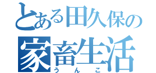 とある田久保の家畜生活（うんこ）