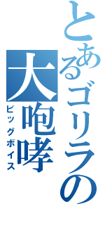 とあるゴリラの大咆哮（ビッグボイス）