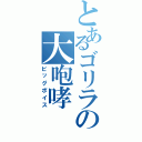 とあるゴリラの大咆哮（ビッグボイス）