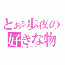 とある歩夜の好きな物・人（いえーい↑）