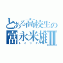 とある高校生の富永米雄Ⅱ（トミック）