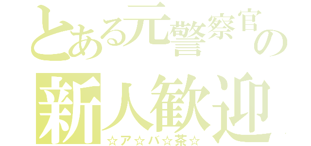 とある元警察官の新人歓迎（☆ア☆バ☆茶☆）