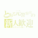 とある元警察官の新人歓迎（☆ア☆バ☆茶☆）