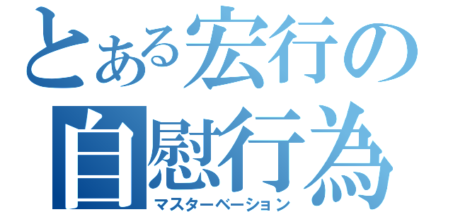 とある宏行の自慰行為（マスターベーション）