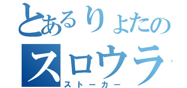 とあるりょたのスロウライフ（ストーカー）