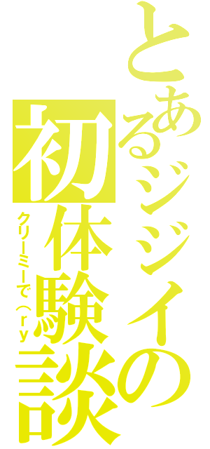 とあるジジイの初体験談（クリーミーで（ｒｙ）