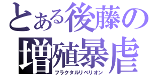 とある後藤の増殖暴虐（フラクタルリベリオン）