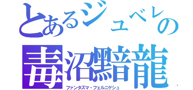 とあるジュベレウスの毒沼黯龍（ファンタズマ・フェルニゲシュ ）