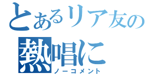 とあるリア友の熱唱に（ノーコメント）