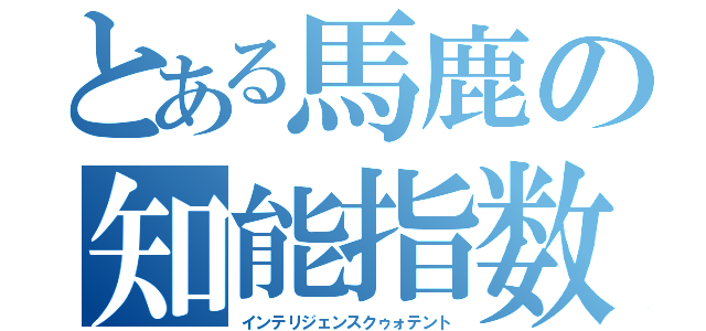 とある馬鹿の知能指数（インテリジェンスクゥォテント）