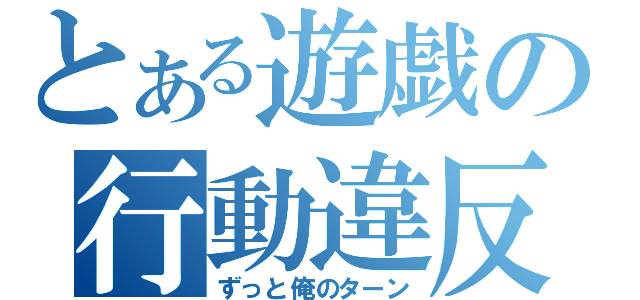 とある遊戯の行動違反（ずっと俺のターン）