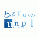 とあるＴａｃのｕｎｐｌｅａｓｅｒ（ひとりごと）