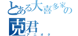 とある大喜多家の克君（アニオタ）