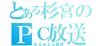 とある杉宮のＰＣ放送（ｋｏｅｂｕ放送）