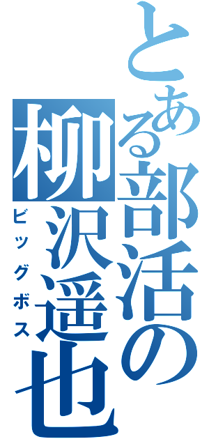 とある部活の柳沢遥也（ビッグボス）