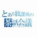 とある放課後の茶話会議（ティータイム）