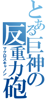 とある巨神の反重力砲（マクロスキャノン）