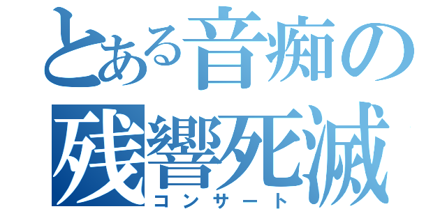 とある音痴の残響死滅（コンサート）