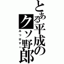 とある平成のクソ野郎（みつはすぃ）