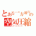 とある一方通行の空気圧縮（エアーコンプレッサー）