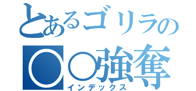 とあるゴリラの○○強奪（インデックス）