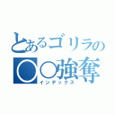 とあるゴリラの○○強奪（インデックス）