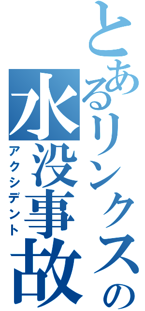 とあるリンクスの水没事故（アクシデント）