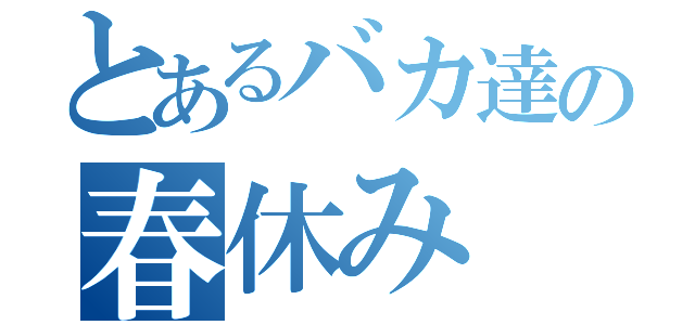 とあるバカ達の春休み（）