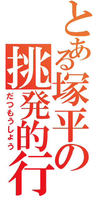 とある塚平の挑発的行動（だつもうしょう）