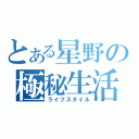 とある星野の極秘生活（ライフスタイル）