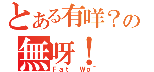 とある有咩？の無呀！（Ｆａｔ Ｗｏ~）