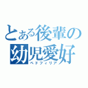 とある後輩の幼児愛好（ペドフィリア）