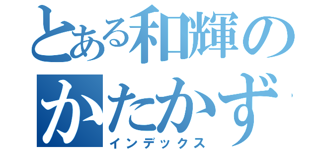 とある和輝のかたかず伝（インデックス）