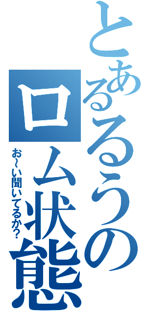 とあるるうのロム状態（お～い聞いてるか？）