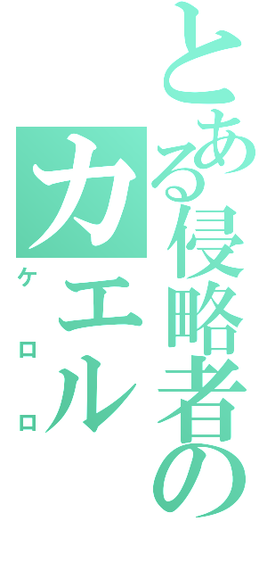 とある侵略者のカエル（ケロロ）