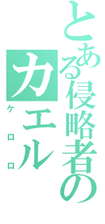 とある侵略者のカエル（ケロロ）